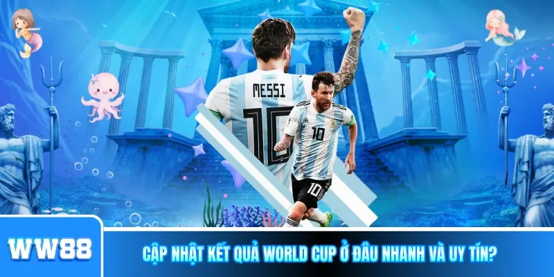 Cập nhật kết quả World Cup ở đâu nhanh và uy tín?