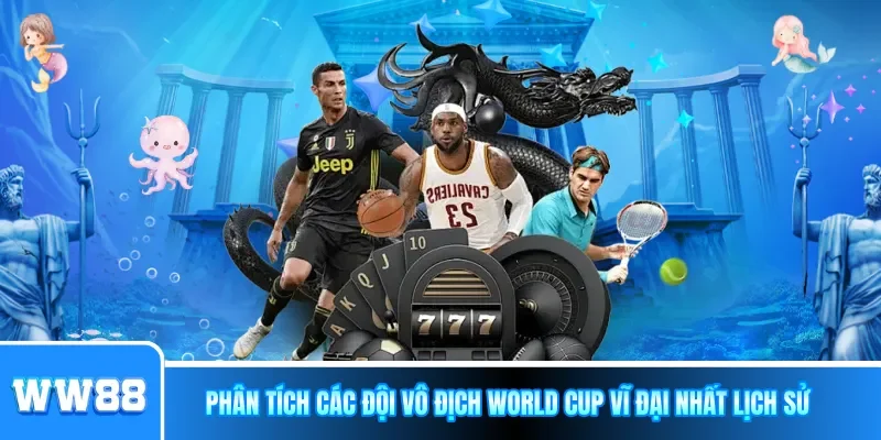 Phân tích các đội vô địch World Cup vĩ đại nhất lịch sử